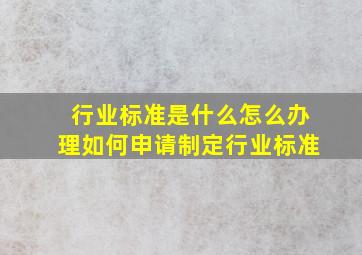 行业标准是什么,怎么办理,如何申请制定行业标准