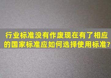 行业标准没有作废,现在有了相应的国家标准,应如何选择使用标准?