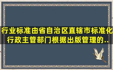 行业标准由省、自治区、直辖市标准化行政主管部门根据出版管理的...