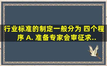 行业标准的制定一般分为( )四个程序。 A. 准备、专家会审、征求...