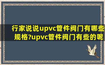 行家说说upvc管件阀门有哪些规格?upvc管件阀门有些的呢?