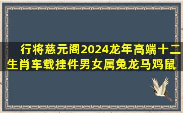 行将慈元阁2024龙年高端十二生肖车载挂件男女属兔龙马鸡鼠 鼠千手...