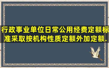 行政事业单位日常公用经费定额标准采取按机构性质()定额外加定额...