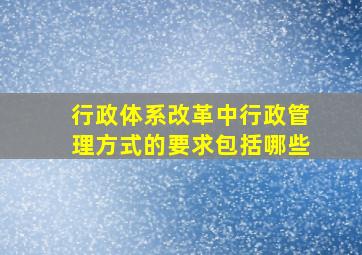 行政体系改革中行政管理方式的要求包括哪些