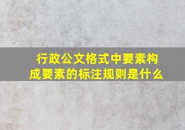 行政公文格式中要素构成要素的标注规则是什么(