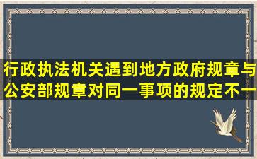 行政执法机关遇到地方政府规章与公安部规章对同一事项的规定不一致...