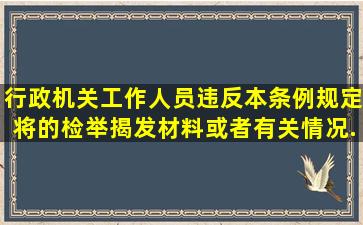 行政机关工作人员违反本条例规定,将()的检举、揭发材料或者有关情况...