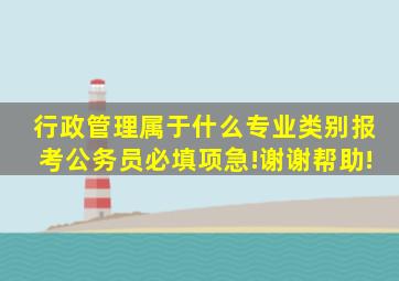 行政管理属于什么专业类别,报考公务员必填项,急!谢谢帮助!