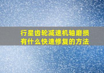 行星齿轮减速机轴磨损有什么快速修复的方法