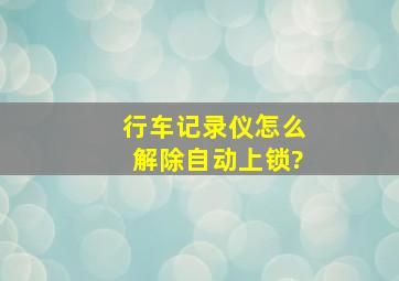 行车记录仪怎么解除自动上锁?