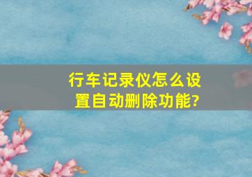 行车记录仪怎么设置自动删除功能?