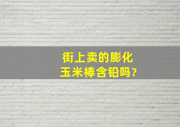 街上卖的膨化玉米棒含铅吗?