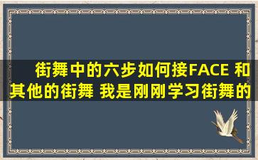 街舞中的六步如何接FACE 和其他的街舞 我是刚刚学习街舞的