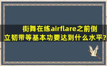 街舞在练airflare之前倒立韧带等基本功要达到什么水平?