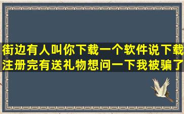 街边有人叫你下载一个软件说下载注册完有送礼物想问一下我被骗了吗