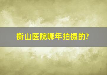 衡山医院哪年拍摄的?