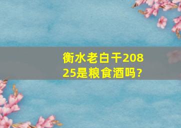 衡水老白干20825是粮食酒吗?