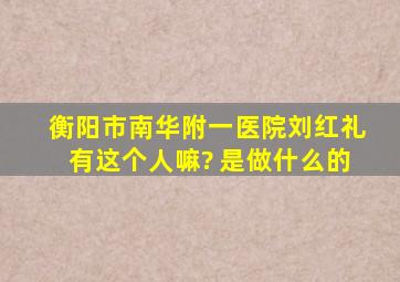 衡阳市南华附一医院刘红礼有这个人嘛? 是做什么的