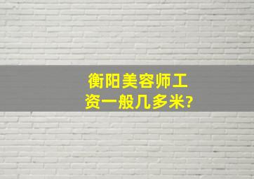 衡阳美容师工资一般几多米?