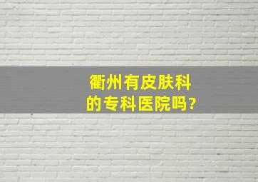 衢州有皮肤科的专科医院吗?