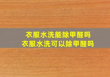 衣服水洗能除甲醛吗衣服水洗可以除甲醛吗