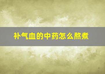 补气血的中药怎么熬煮