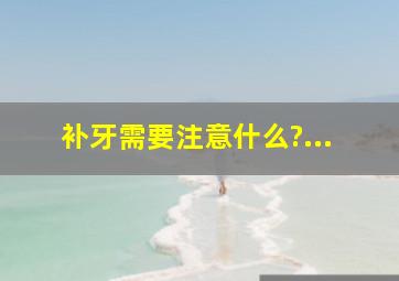 补牙需要注意什么?...