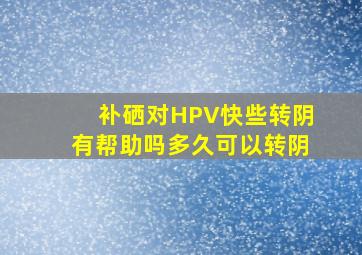 补硒对HPV快些转阴有帮助吗(多久可以转阴(