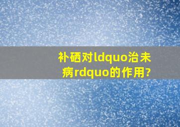 补硒对“治未病”的作用?