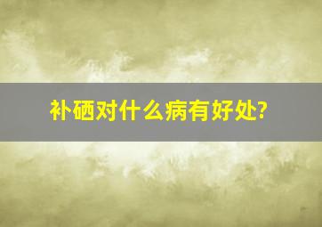 补硒对什么病有好处?