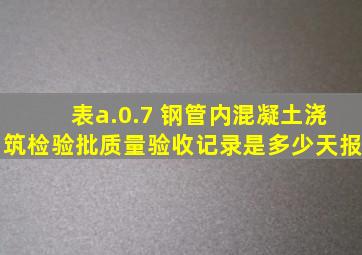 表a.0.7 钢管内混凝土浇筑检验批质量验收记录是多少天报