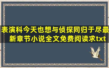 表演科今天也想与侦探同归于尽最新章节,小说全文免费阅读,求txt下载