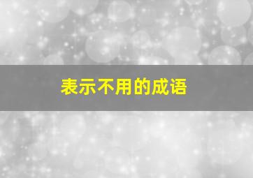 表示不用的成语