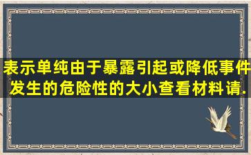 表示单纯由于暴露引起或降低事件发生的危险性的大小( )。 查看材料请...