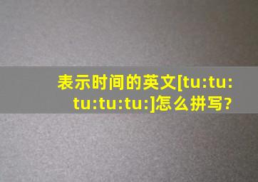 表示时间的英文[tu:tu:tu:tu:tu:]怎么拼写?