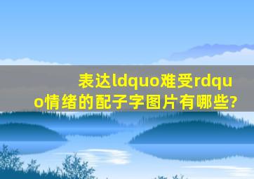 表达“难受”情绪的配子字图片有哪些?