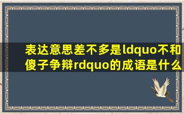 表达意思差不多是“不和傻子争辩”的成语是什么?