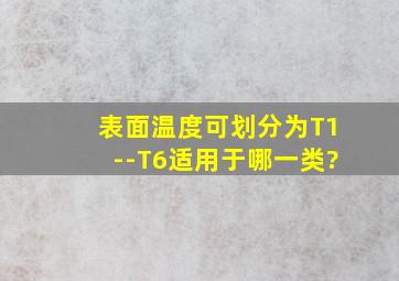 表面温度可划分为T1--T6适用于哪一类?