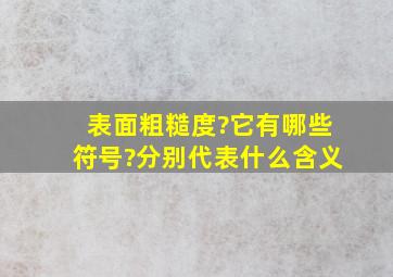 表面粗糙度?它有哪些符号?分别代表什么含义