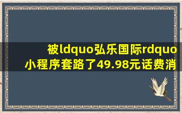 被“弘乐国际”小程序套路了49.98元话费消费警示