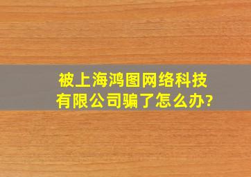 被上海鸿图网络科技有限公司骗了怎么办?