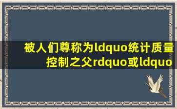 被人们尊称为“统计质量控制之父”或“现代质量控制之父”的是( )