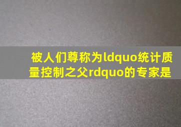 被人们尊称为“统计质量控制之父”的专家是( )。