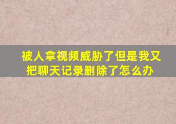 被人拿视频威胁了,但是我又把聊天记录删除了,怎么办 