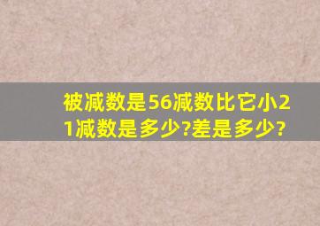 被减数是56,减数比它小21,减数是多少?差是多少?