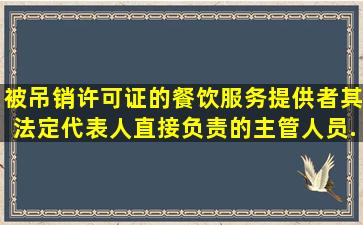 被吊销许可证的餐饮服务提供者,其法定代表人、直接负责的主管人员...