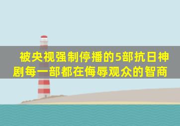 被央视强制停播的5部抗日神剧,每一部都在侮辱观众的智商 