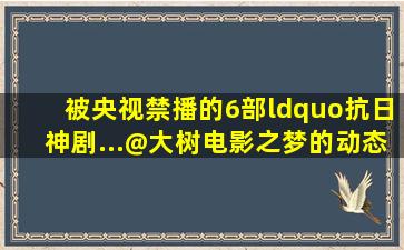 被央视禁播的6部“抗日神剧...@大树电影之梦的动态