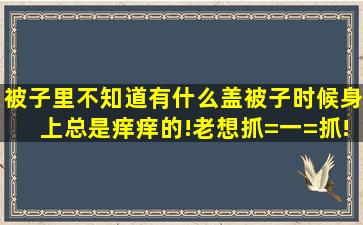 被子里不知道有什么,盖被子时候身上总是痒痒的!老想抓=一=抓!