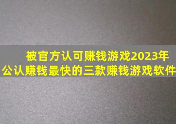 被官方认可赚钱游戏(2023年公认赚钱最快的三款赚钱游戏软件)